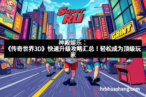 神殿娱乐：《传奇世界3D》快速升级攻略汇总！轻松成为顶级玩家