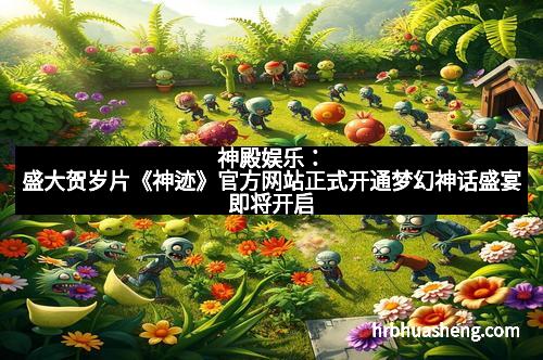 神殿娱乐：盛大贺岁片《神迹》官方网站正式开通梦幻神话盛宴即将开启